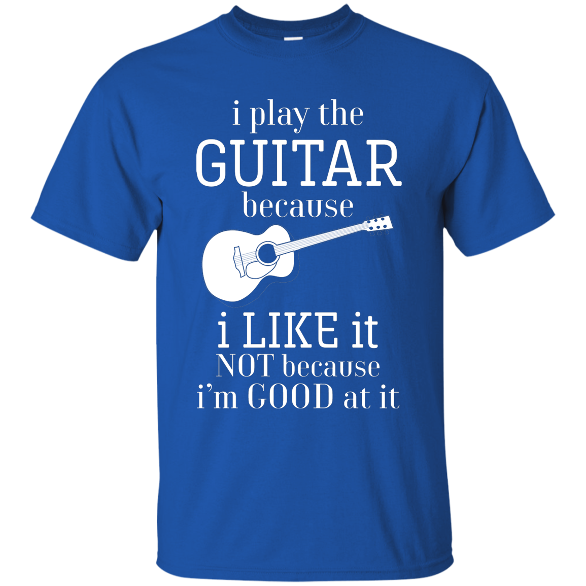 I Play The Guitar Because I Like It T-shirt